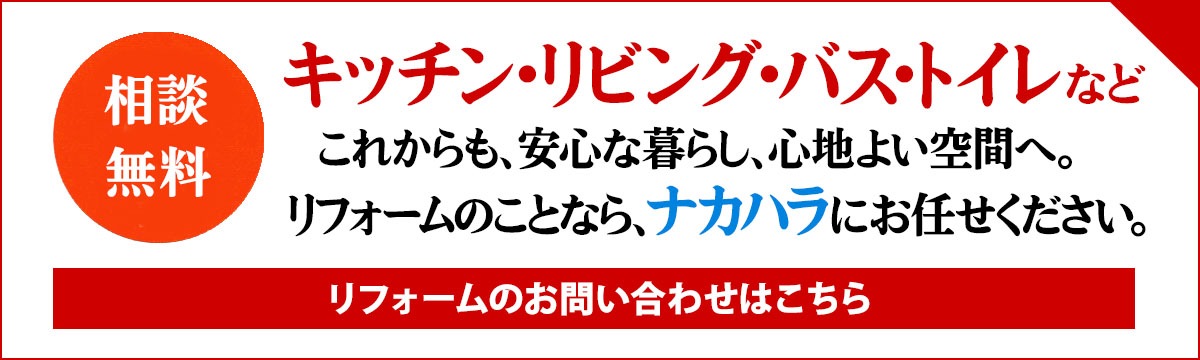 キッチン、トイレ、風呂の水回りから、リビングのリノベーションなど、リフォームのことなら、ナカハラにおまかせください